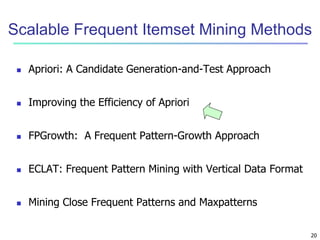 20
Scalable Frequent Itemset Mining Methods
 Apriori: A Candidate Generation-and-Test Approach
 Improving the Efficiency of Apriori
 FPGrowth: A Frequent Pattern-Growth Approach
 ECLAT: Frequent Pattern Mining with Vertical Data Format
 Mining Close Frequent Patterns and Maxpatterns
 