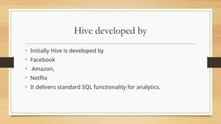 Hive developed by
• Initially Hive is developed by
• Facebook
• Amazon,
• Netflix
• It delivers standard SQL functionality for analytics.
 