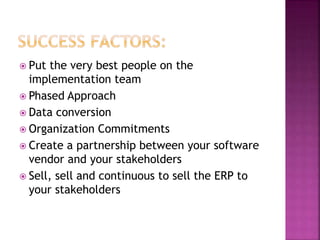  Put the very best people on the
implementation team
 Phased Approach
 Data conversion
 Organization Commitments
 Create a partnership between your software
vendor and your stakeholders
 Sell, sell and continuous to sell the ERP to
your stakeholders
 