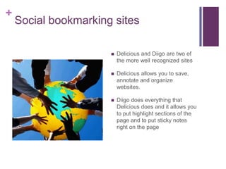 Social bookmarking sitesDelicious and Diigo are two of the more well recognized sitesDelicious allows you to save, annotate and organize websites.Diigo does everything that Delicious does and it allows you to put highlight sections of the page and to put sticky notes right on the page 
