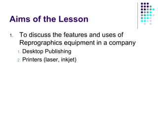 Aims of the Lesson To discuss the features and uses of Reprographics equipment in a company Desktop Publishing Printers (laser, inkjet) 
