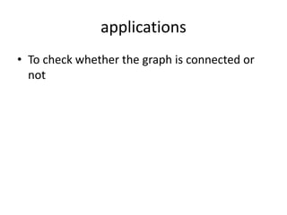 applications
• To check whether the graph is connected or
not
 