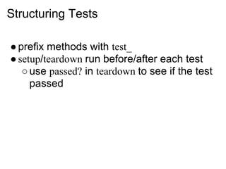 Structuring Tests

● prefix methods with test_
● setup/teardown run before/after each test
   ○ use passed? in teardown to see if the test
     passed
 