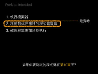 Work as intended
1. 執⾏行模擬器 
2. 移動到你要測試的程式碼區塊
3. 確認程式碼如預期執⾏行
最費時
如果你要測試的程式碼在第10⾴頁呢?
 