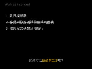 Work as intended
1. 執⾏行模擬器 
2. 移動到你要測試的程式碼區塊
3. 確認程式碼如預期執⾏行
如果可以跳過第⼆二步呢?
 