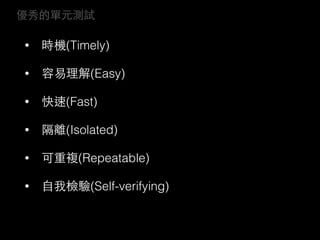 優秀的單元測試
• 時機(Timely)
• 容易理解(Easy)
• 快速(Fast)
• 隔離(Isolated)
• 可重複(Repeatable)
• ⾃自我檢驗(Self-verifying)
 