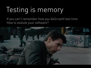 Testing is memory
If you can’t remember how you die(crash) last time.
How to evolute your software?
 
