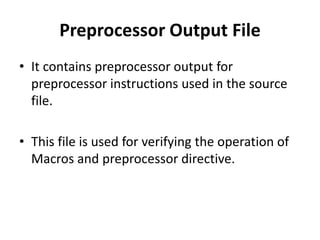 Preprocessor Output File
• It contains preprocessor output for
preprocessor instructions used in the source
file.
• This file is used for verifying the operation of
Macros and preprocessor directive.
 