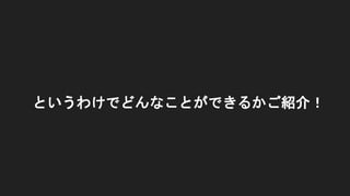 というわけでどんなことができるかご紹介！
 