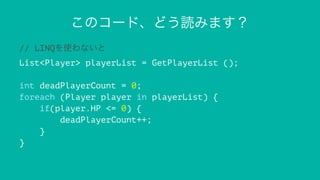 このコード、どう読みます？
// LINQを使わないと
List<Player> playerList = GetPlayerList ();
int deadPlayerCount = 0;
foreach (Player player in playerList) {
if(player.HP <= 0) {
deadPlayerCount++;
}
}
 