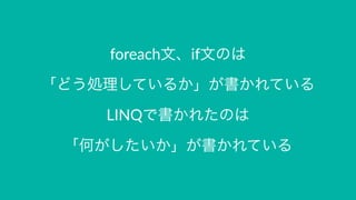 foreach文、if文のは
「どう処理しているか」が書かれている
LINQで書かれたのは
「何がしたいか」が書かれている
 