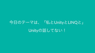 今日のテーマは、「私とUnityとLINQと」
Unityの話してない！
 