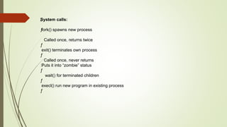 „
System calls:
ƒ
fork() spawns new process
Called once, returns twice
ƒ
exit() terminates own process
ƒ
Called once, never returns
ƒ
Puts it into “zombie” status
ƒ
wait() for terminated children
ƒ
execl() run new program in existing process
ƒ
 
