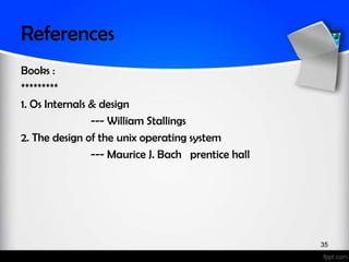 References
Books :
*********
1. Os Internals & design
                --- William Stallings
2. The design of the unix operating system
                --- Maurice J. Bach prentice hall




                                                    35
 