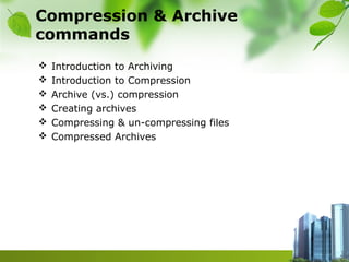 Compression & Archive
commands
 Introduction to Archiving
 Introduction to Compression
 Archive (vs.) compression
 Creating archives
 Compressing & un-compressing files
 Compressed Archives
 