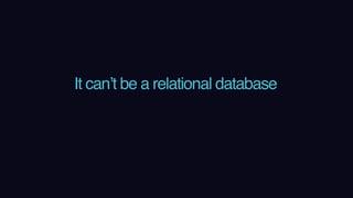 It can’t be a relational database
 