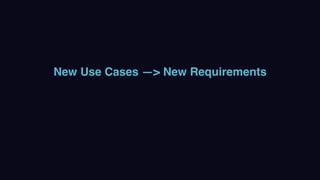New Use Cases —> New Requirements
 