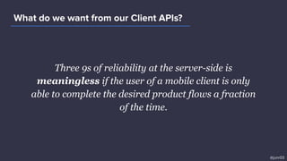 Three 9s of reliability at the server-side is
meaningless if the user of a mobile client is only
able to complete the desired product flows a fraction
of the time.
What do we want from our Client APIs?
@junr03
 