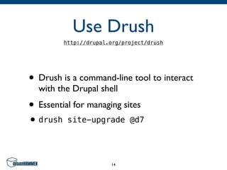 Use Drush
          http://drupal.org/project/drush




• Drush is a command-line tool to interact
  with the Drupal shell
• Essential for managing sites
• drush    site-upgrade @d7




                        14
 