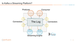 4
Is Kafka a Streaming Platform?
The Log ConnectorsConnectors
Producer Consumer
Streaming Engine
 