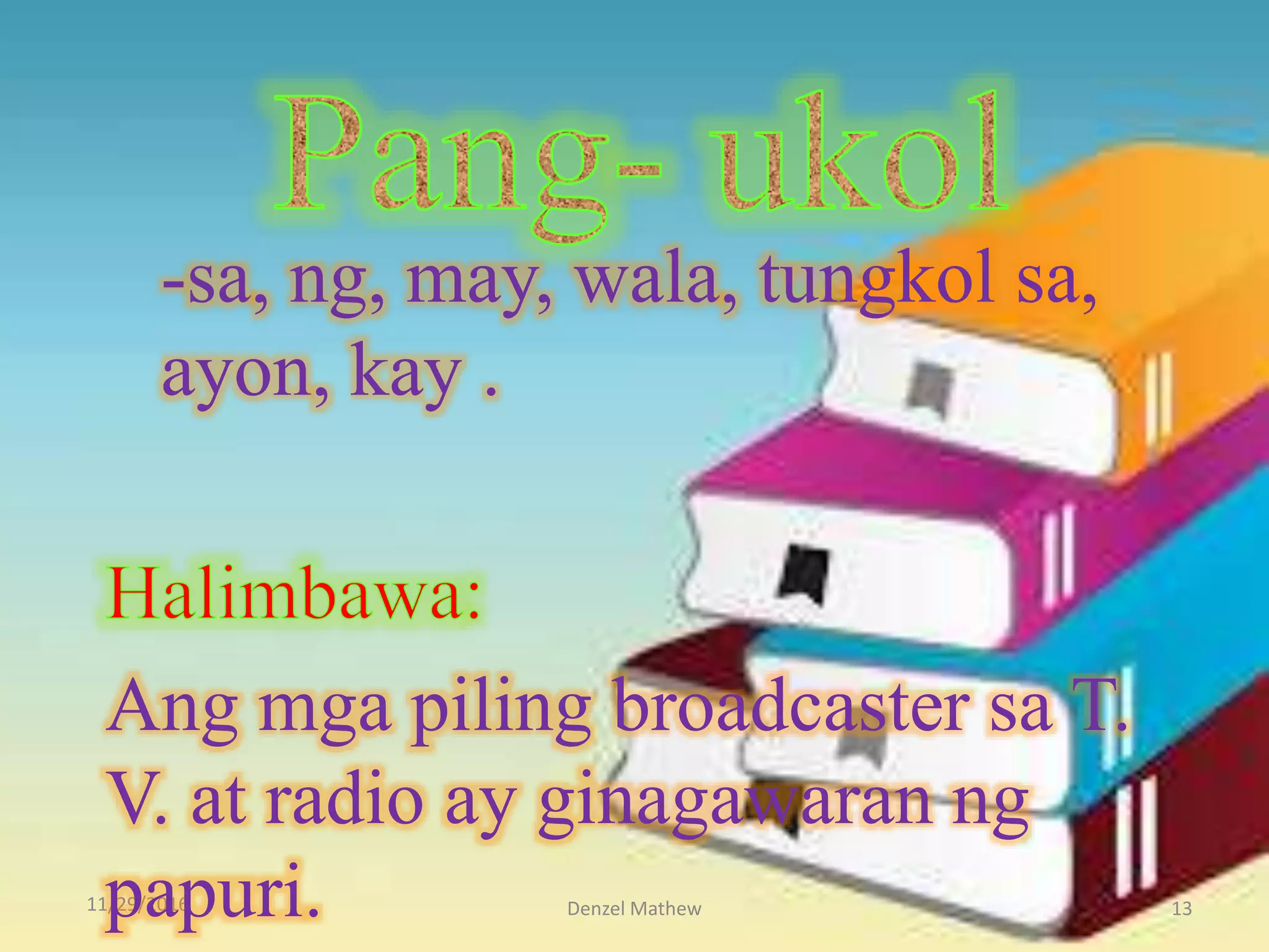 11/29/2016 Denzel Mathew 13
-sa, ng, may, wala, tungkol sa,
ayon, kay .
Ang mga piling broadcaster sa T.
V. at radio ay ginagawaran ng
papuri.
 