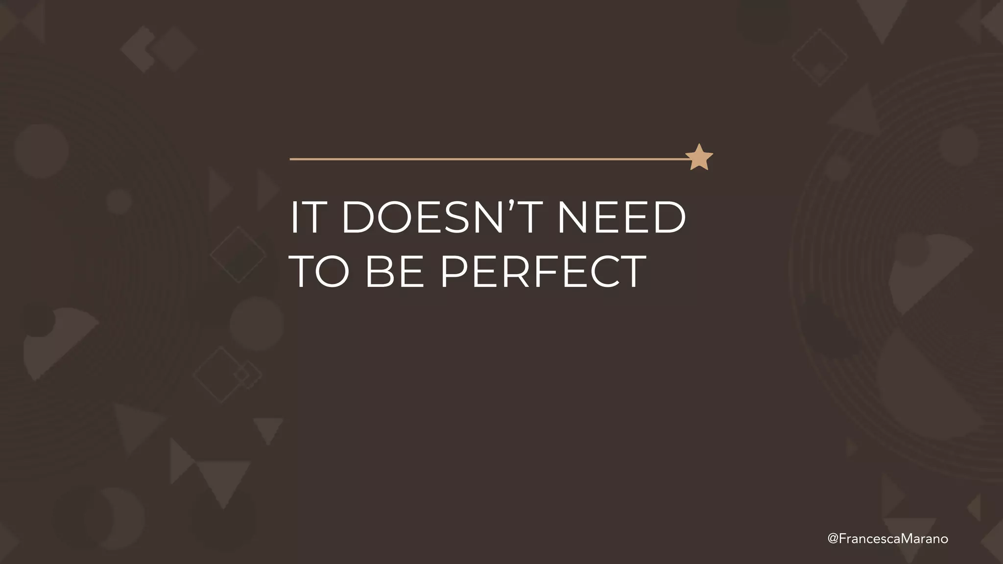 IT DOESN’T NEED
TO BE PERFECT
@FrancescaMarano
 