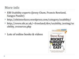 More info
   EBI Usability experts (Jenny Cham, Francis Rowland,
    Sangya Pundir)
   http://ebiinterfaces.wordpress.com/category/usability/
   http://www.ebi.ac.uk/~frowland/dev/usability_testing/us
    ability_resources.php

   Lots of online books & videos
 