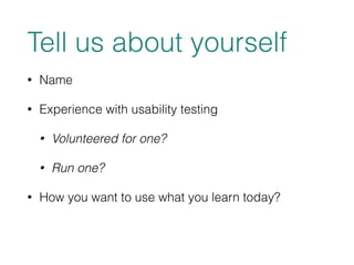 Tell us about yourself 
• Name 
• Experience with usability testing 
• Volunteered for one? 
• Run one? 
• How you want to use what you learn today? 
 