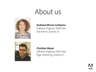 About us
Andreea Miruna Corbeanu 
Software Engineer, AEM Sites 
Site Admin, Granite UI
Christian Meyer 
Software Engineer, AEM Sites
Page Authoring, Granite UI
 