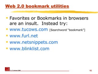 Web 2.0 bookmark utilities Favorites or Bookmarks in browsers are an insult.  Instead try: www.tucows.com   [Searchword “bookmark”] www.furl.net www.netsnippets.com www.blinklist.com 