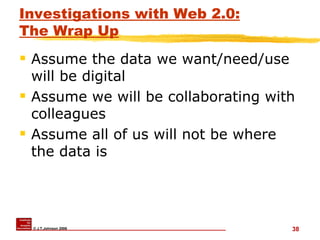 Investigations with Web 2.0: The Wrap Up Assume the data we want/need/use will be digital Assume we will be collaborating with colleagues Assume all of us will not be where the data is 