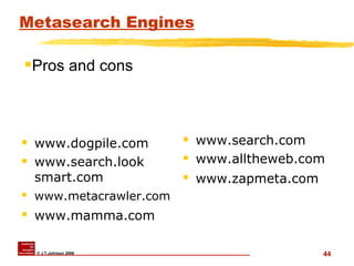 Metasearch Engines www.dogpile.com www.search.look smart.com  www.metacrawler.com   www.mamma.com   www.search.com www.alltheweb.com  www.zapmeta.com   Pros and cons 