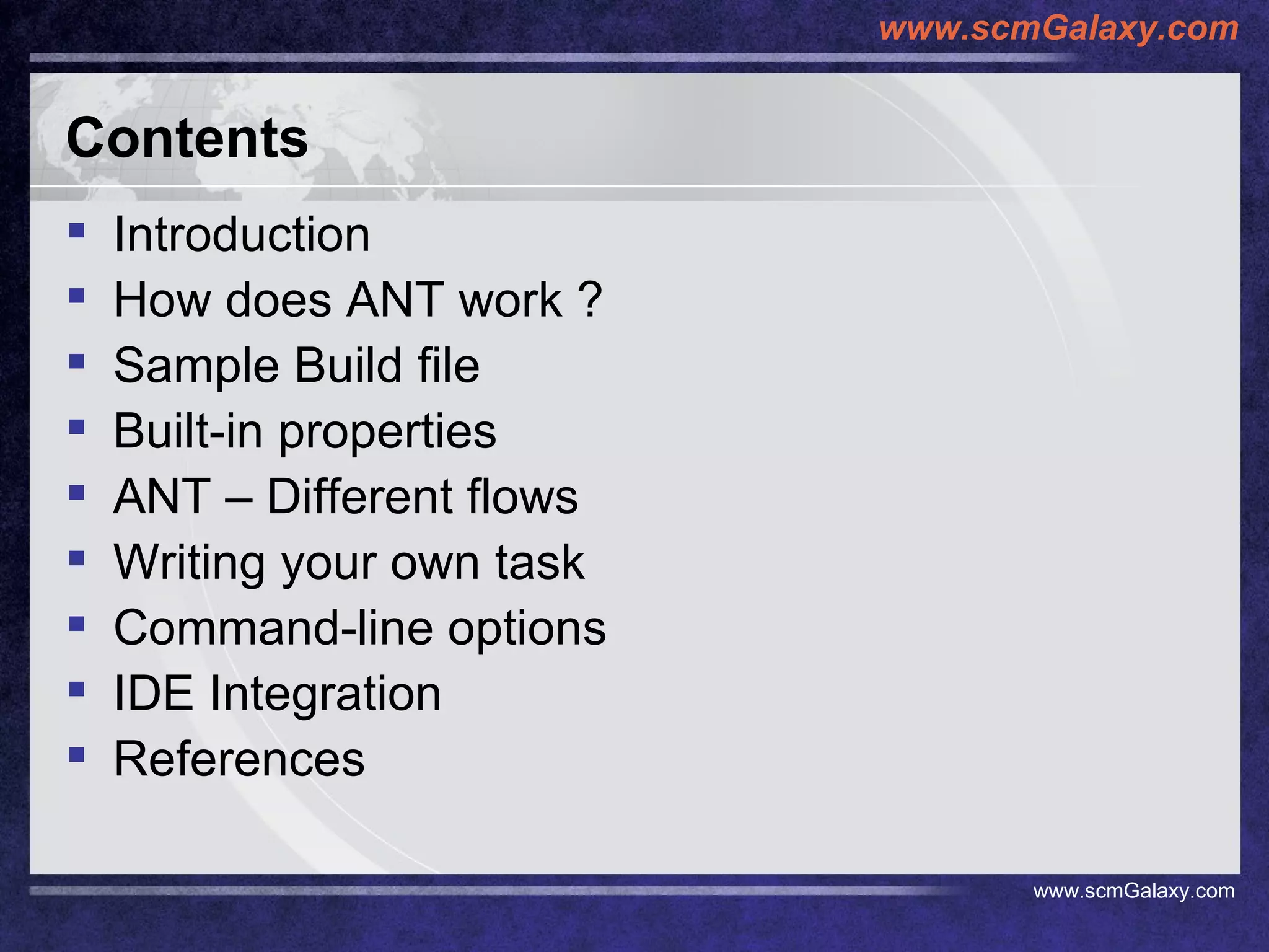 Contents Introduction How does ANT work ? Sample Build file Built-in properties ANT – Different flows Writing your own task Command-line options IDE Integration References 