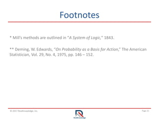 Page 21© 2017 RealKnowledge, Inc.
Footnotes
* Mill’s methods are outlined in “A System of Logic,” 1843.
** Deming, W. Edwards, “On Probability as a Basis for Action,” The American
Statistician, Vol. 29, No. 4, 1975, pp. 146 – 152.
 