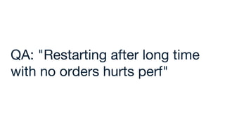 QA: "Restarting after long time
with no orders hurts perf"
 