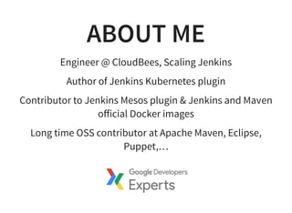 ABOUT ME
Engineer @ CloudBees, Scaling Jenkins
Author of Jenkins Kubernetes plugin
Contributor to Jenkins Mesos plugin & Jenkins and Maven
oﬀicial Docker images
Long time OSS contributor at Apache Maven, Eclipse,
Puppet,…
 