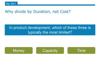 Mar 2011


Why divide by Duration, not Cost?



  In product development, which of these three is
             typically the most limited?



     Money           Capacity            Time
 