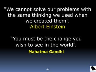 “We cannot solve our problems with
the same thinking we used when
we created them”.
Albert Einstein
“You must be the change you
wish to see in the world”.
Mahatma Gandhi
-2-
 