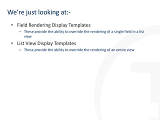 We’re just looking at:• Field Rendering Display Templates
– These provide the ability to override the rendering of a single field in a list
view

• List View Display Templates
– These provide the ability to override the rendering of an entire view

 