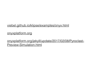 viebel.github.io/klipse/examples/onyx.html
onyxplatform.org
onyxplatform.org/jekyll/update/2017/02/08/Pyroclast-
Preview-Simulation.html
 