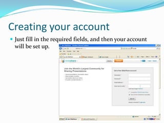 Creating your account
 Just fill in the required fields, and then your account
  will be set up.
 