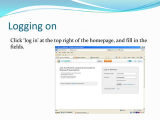 Logging on
Click ‘log in’ at the top right of the homepage, and fill in the
fields.
 
