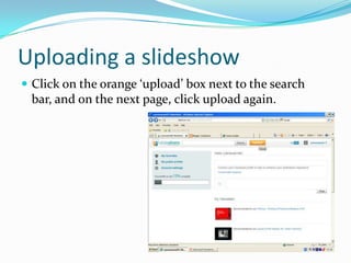 Uploading a slideshow
 Click on the orange ‘upload’ box next to the search
 bar, and on the next page, click upload again.
 