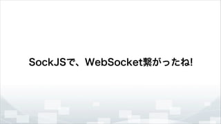 SockJSで、WebSocket繋がったね!

 