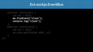 Ext.sockjs.EventBus
onClose: function() {
var me = this;
me.fireEvent('close');
console.log('close');
},
publish: function(o) {
var me = this;
me.conn.publish(me.addr, o);
}
});

 