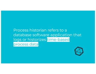 Process historian refers to a
database software application that
logs or historizes time-based
process data.
 