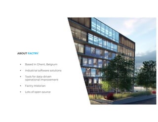 ABOUT FACTRY
▸ Based in Ghent, Belgium
▸ Industrial software solutions
▸ Tools for data-driven
operational improvement
▸ Factry Historian
▸ Lots of open-source
 