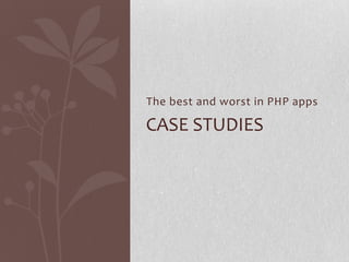 The best and worst in PHP apps
CASE STUDIES
 