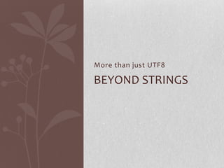 More than just UTF8

BEYOND STRINGS

 