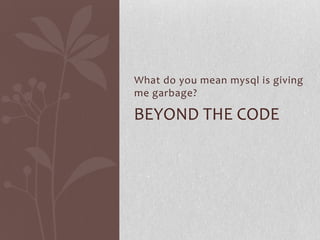 What do you mean mysql is giving
me garbage?

BEYOND THE CODE

 